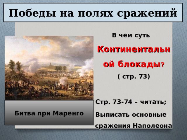 Победы на полях сражений В чем суть Континентальной блокады ? ( стр. 73)  Стр. 73-74 – читать; Выписать основные сражения Наполеона Битва при Маренго 