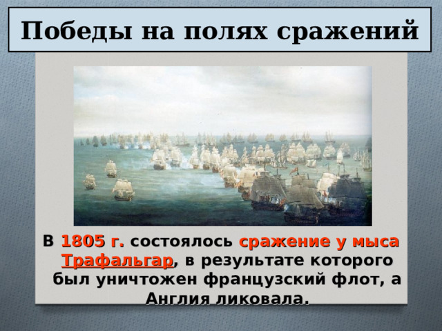 Победы на полях сражений В 1805 г. состоялось сражение у мыса Трафальгар , в результате которого был уничтожен французский флот, а Англия ликовала. 