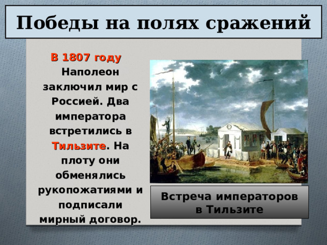 Победы на полях сражений В 1807 году Наполеон заключил мир с Россией. Два императора встретились в Тильзите . На плоту они обменялись рукопожатиями и подписали мирный договор. Встреча императоров в Тильзите 