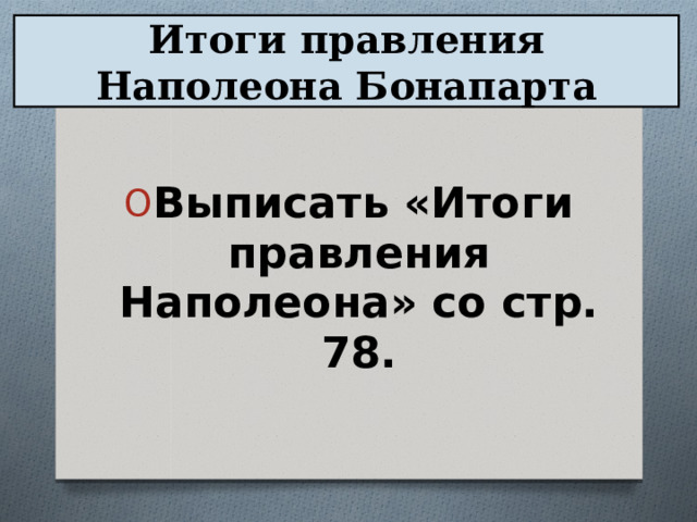 Итоги правления Наполеона Бонапарта  Выписать «Итоги правления Наполеона» со стр. 78. 