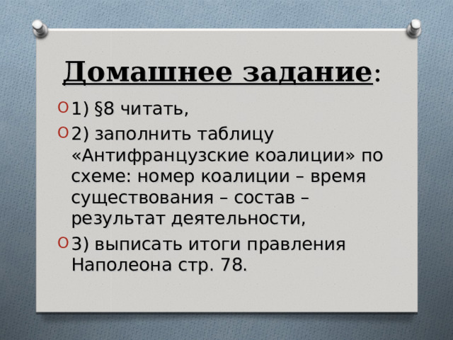 Домашнее задание : 1) §8 читать, 2) заполнить таблицу «Антифранцузские коалиции» по схеме: номер коалиции – время существования – состав – результат деятельности, 3) выписать итоги правления Наполеона стр. 78.  