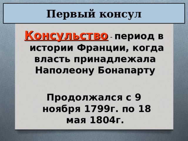 Первый консул Консульство - период в истории Франции, когда власть принадлежала  Наполеону Бонапарту  Продолжался с 9 ноября 1799г. по 18 мая 1804г. 