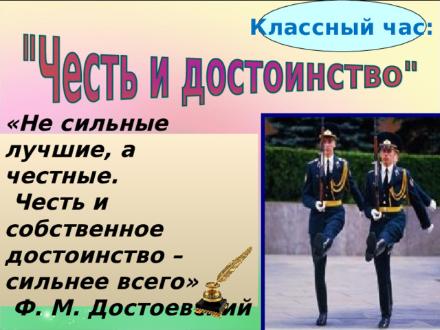Классный час:  «Не сильные лучшие, а честные.  Честь и собственное достоинство – сильнее всего»   Ф. М. Достоевский  