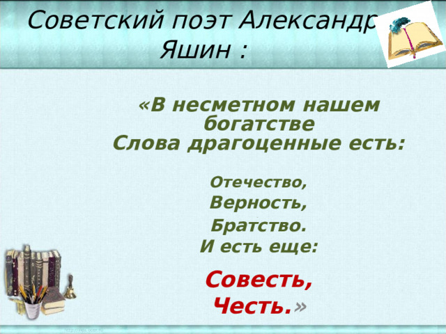 Советский поэт Александр Яшин : «В несметном нашем богатстве  Слова драгоценные есть:  Отечество, Верность, .  Братство. И есть еще:  Совесть, Честь. » 