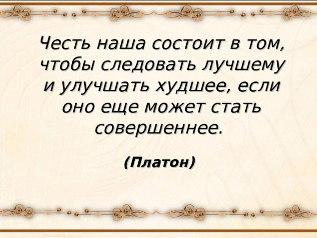     Честь наша состоит в том, чтобы следовать лучшему и улучшать худшее, если оно еще может стать совершеннее.      (Платон) 