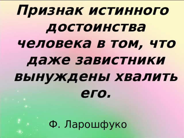 Признак истинного достоинства человека в том, что даже завистники вынуждены хвалить его.   Ф. Ларошфуко 