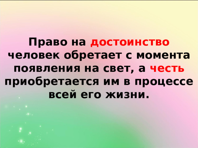 Право на достоинство человек обретает с момента появления на свет, а честь приобретается им в процессе всей его жизни.   