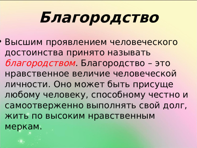 Благородство Высшим проявлением человеческого достоинства принято называть благородством . Благородство – это нравственное величие человеческой личности. Оно может быть присуще любому человеку, способному честно и самоотверженно выполнять свой долг, жить по высоким нравственным меркам. 