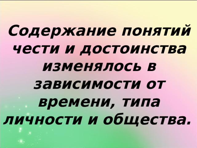 Содержание понятий чести и достоинства изменялось в зависимости от времени, типа личности и общества.  