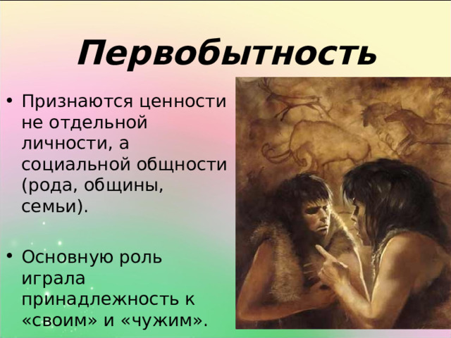 Первобытность Признаются ценности не отдельной личности, а социальной общности (рода, общины, семьи). Основную роль играла принадлежность к «своим» и «чужим». 