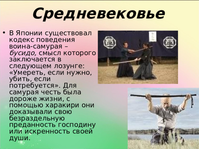Средневековье В Японии существовал кодекс поведения воина-самурая – бусидо, смысл которого заключается в следующем лозунге: «Умереть, если нужно, убить, если потребуется». Для самурая честь была дороже жизни, с помощью харакири они доказывали свою безраздельную преданность господину или искренность своей души. 