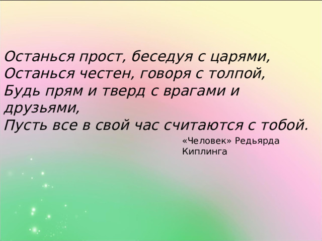 Останься прост, беседуя с царями, Останься честен, говоря с толпой, Будь прям и тверд с врагами и друзьями, Пусть все в свой час считаются с тобой. «Человек» Редьярда Киплинга 