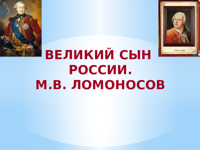 ВЕЛИКИЙ СЫН  РОССИИ.  М.В. ЛОМОНОСОВ 
