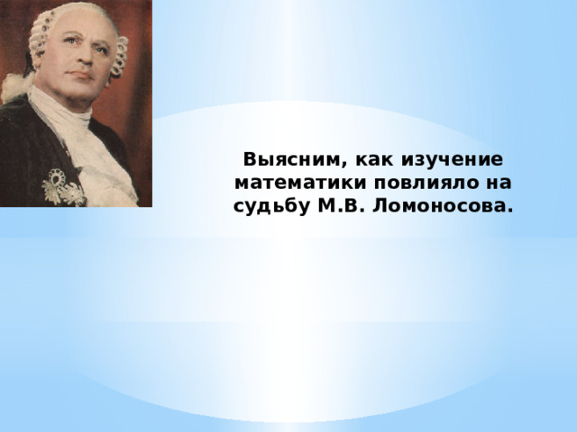 Выясним, как изучение математики повлияло на судьбу М.В. Ломоносова. 