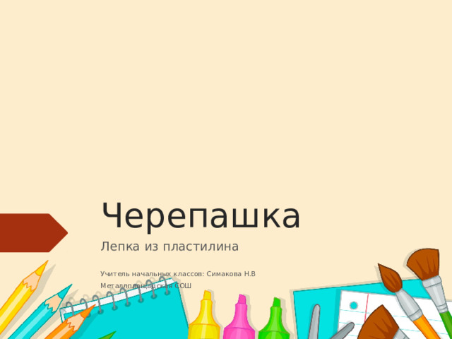 Черепашка Лепка из пластилина Учитель начальных классов: Симакова Н.В Металлплощадская СОШ 