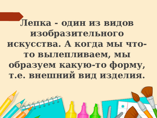 Лепка - один из видов изобразительного искусства. А когда мы что-то вылепливаем, мы образуем какую-то форму, т.е. внешний вид изделия. 