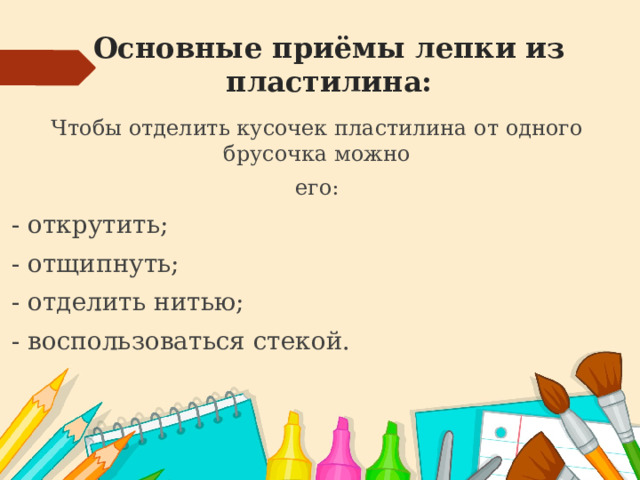 Основные приёмы лепки из пластилина: Чтобы отделить кусочек пластилина от одного брусочка можно его: - открутить; - отщипнуть; - отделить нитью; - воспользоваться стекой. 