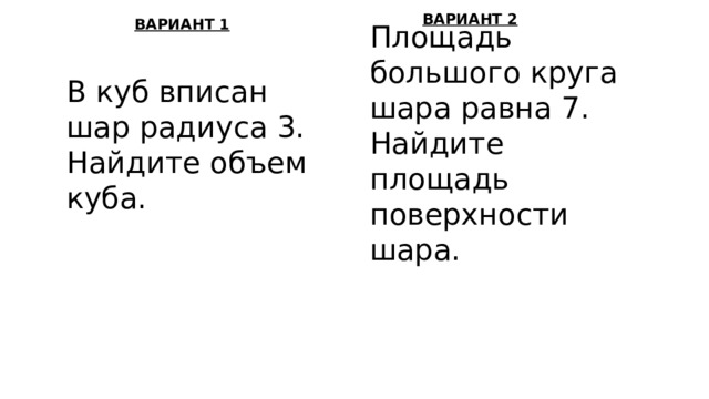 ВАРИАНТ 2 ВАРИАНТ 1 Площадь большого круга шара равна 7. Найдите площадь поверхности шара. В куб вписан шар радиуса 3. Найдите объем куба.   