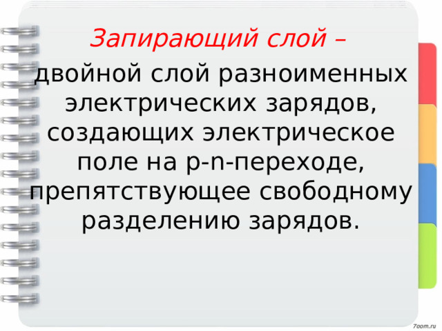 Запирающий слой – двойной слой разноименных электрических зарядов, создающих электрическое поле на р- n -переходе, препятствующее свободному разделению зарядов. 