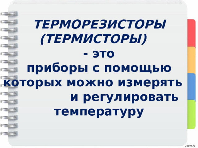 ТЕРМОРЕЗИСТОРЫ (ТЕРМИСТОРЫ) - это приборы с помощью которых можно измерять и регулировать температуру 