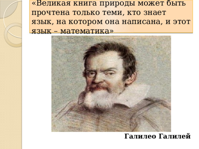 «Великая книга природы может быть прочтена только теми, кто знает язык, на котором она написана, и этот язык – математика»  Галилео Галилей  (1564 – 1642) 