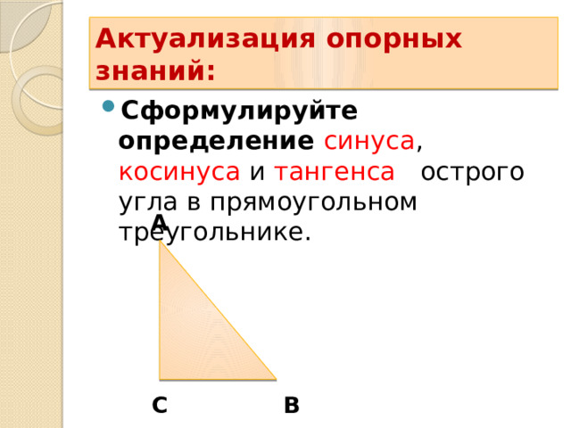 Актуализация опорных знаний: Сформулируйте определение синуса , косинуса и тангенса   острого угла в прямоугольном треугольнике. A C B 