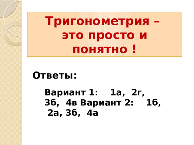 Тригонометрия – это просто и понятно ! Ответы: Вариант 1: 1а, 2г, 3б, 4в Вариант 2: 1б, 2а, 3б, 4а 