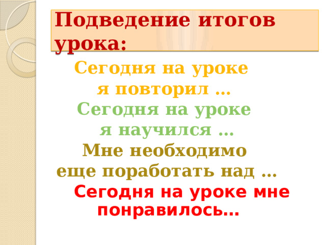 Подведение итогов урока: Сегодня на уроке я повторил … Сегодня на уроке  я научился … Мне необходимо  еще поработать над …  Сегодня на уроке мне понравилось…      