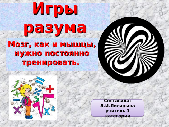 Игры разума Мозг, как и мышцы, нужно постоянно тренировать. Составила: Л.И.Лисицына учитель 1 категории 
