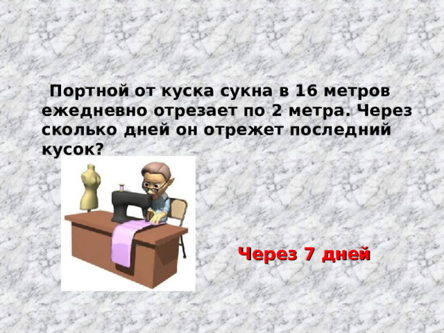  Портной от куска сукна в 16 метров ежедневно отрезает по 2 метра. Через сколько дней он отрежет последний кусок?    Через 7 дней 