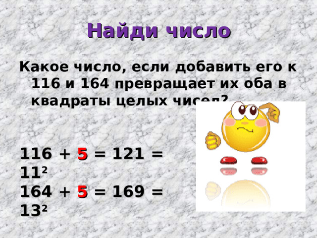 Найди число Какое число, если добавить его к 116 и 164 превращает их оба в квадраты целых чисел? 116 + 5 = 121 = 11 2 164 + 5 = 169 = 13 2  