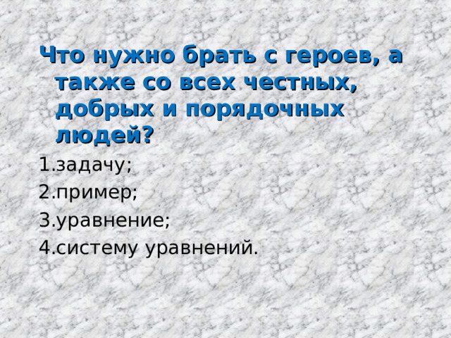 Что нужно брать с героев, а также со всех честных, добрых и порядочных людей? задачу; пример; уравнение; систему уравнений. 