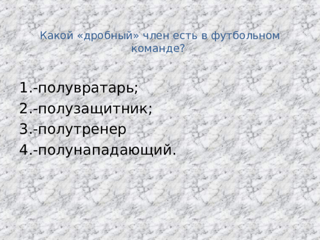  Какой «дробный» член есть в футбольном команде? 1.-полувратарь; 2.-полузащитник; 3.-полутренер 4.-полунападающий. 