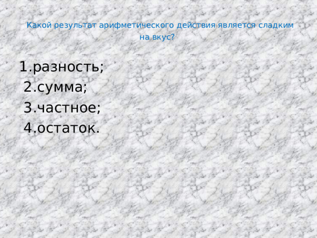  Какой результат арифметического действия является сладким  на вкус?   1.разность;  2.сумма;  3.частное;  4.остаток. 