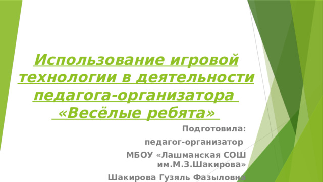  Использование игровой технологии в деятельности педагога-организатора  «Весёлые ребята» Подготовила: педагог-организатор МБОУ «Лашманская СОШ им.М.З.Шакирова» Шакирова Гузяль Фазыловна 