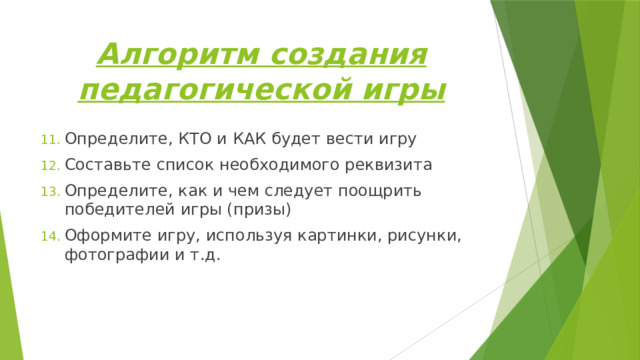 Алгоритм создания педагогической игры Определите, КТО и КАК будет вести игру Составьте список необходимого реквизита Определите, как и чем следует поощрить победителей игры (призы) Оформите игру, используя картинки, рисунки, фотографии и т.д. 