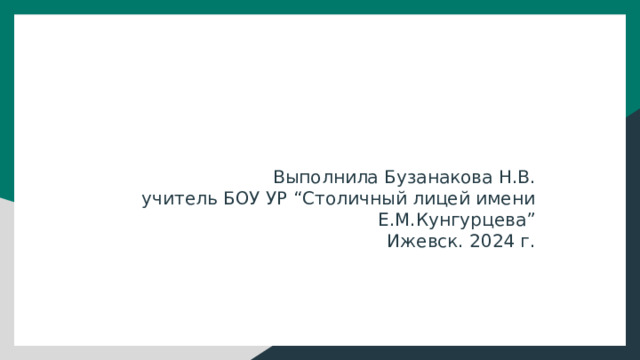 Выполнила Бузанакова Н.В. учитель БОУ УР “Столичный лицей имени Е.М.Кунгурцева” Ижевск. 2024 г. 