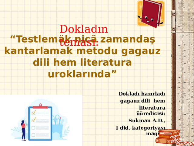 Dokladın teması:      “ Testlemäk nicä zamandaş kantarlamak metodu gagauz dili hem literatura uroklarında”       Dokladı hazırladı  gagauz dili  hem  literatura  üüredicisi:  Sukman A.D., I did. kategoriya sı , magistr  