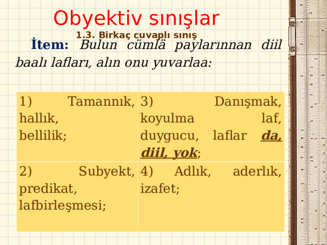 Obyektiv sınışlar  1. 3 . Birkaç cuvaplı sınış   İtem : Bulun cümlä paylarınnan diil baalı lafları, alın onu yuvarlaa:   1) Tamannık, hallık, b ellilik;                          3) Danışmak, koyulma laf, duygucu, laflar da, diil, yok ; 2) Subyekt, predikat, l afbirleşmesi;                4) Adlık, aderlık, izafet; 