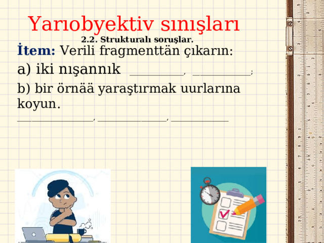  Yarıobyektiv sınışları  2.2. Strukturalı soruşlar.   İtem: Verili fragmenttän çıkarın: a) iki nışannık  _______________, ________________; b) bir örnää yaraştırmak uurlarına koyun. _____________________, ___________________, ________________   