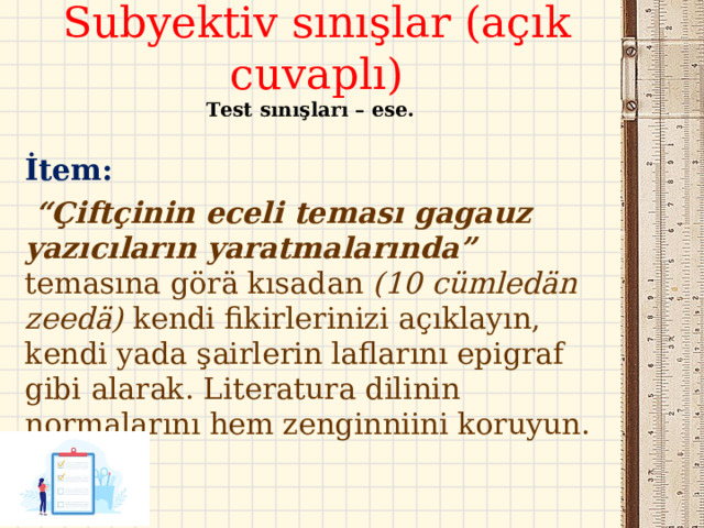 Subyektiv sınışlar (açık cuvaplı)  Test sınışları – ese.  İtem:  “ Çiftçinin eceli teması gagauz yazıcıların yaratmalarında” temasına görä kısadan (10 cümledän zeedä) kendi fikirlerinizi açıklayın, kendi yada şairlerin laflarını epigraf gibi alarak. Literatura dilinin normalarını hem zenginniini koruyun.  