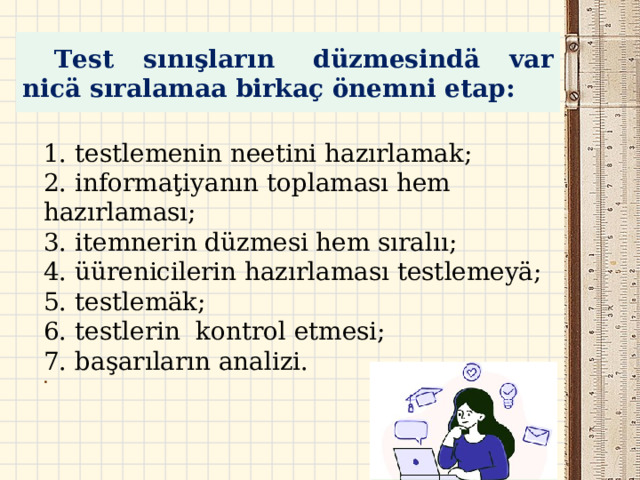 Test sınışların  düzmesindä var nicä sıralamaa birkaç önemni etap: 1. t estlemenin neetini hazırlamak; 2. i nformaţiyanın toplaması hem hazırlaması; 3. i temnerin düzmesi hem sıralıı; 4. ü ürenicilerin hazırlaması testlemeyä; 5. t estlemäk; 6. t estlerin  kontrol etmesi; 7. b aşarıların analizi. 