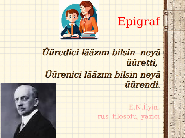 Epigraf Üüredici lääzım bilsin neyä üüretti,  Üürenici lääzım bilsin neyä üürendi. E.N.İlyin , rus  filosofu, yazıcı 