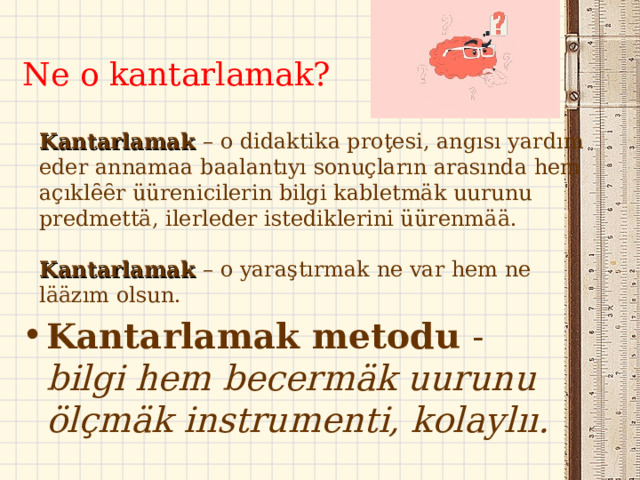 Ne o kantarlamak? Kantarlamak – o didaktika proţesi, angısı yardım eder annamaa baalantıyı sonuçların arasında hem açıklȇȇr üürenicilerin bilgi kabletmäk uurunu predmettä, ilerleder istediklerini üürenmää. Kantarlamak – o yaraştırmak ne var hem ne lääzım olsun. Kantarlamak metodu - bilgi hem becermäk uurunu ölçmäk instrumenti, kolaylıı. 