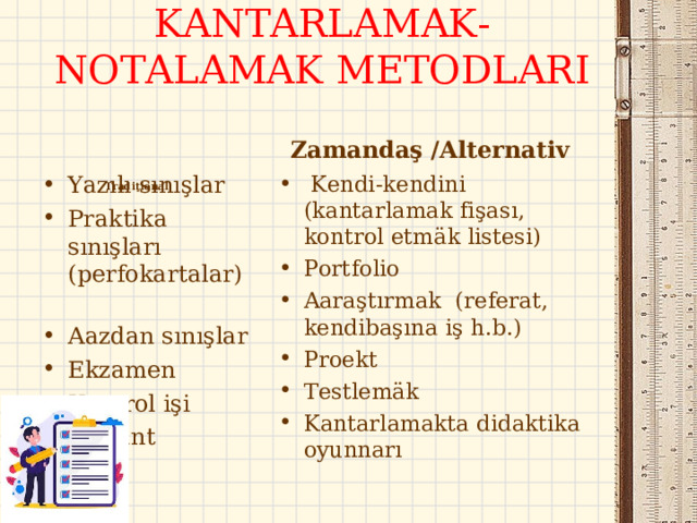 KANTARLAMAK-NOTALAMAK METODLARI Zamandaş / Alternativ      Tradiţional  Yazılı sınışlar Praktika sınışları (perfokartalar) Aazdan sınışlar Ekzamen Kontrol işi Diktant   Kendi-kendini (kantarlamak fişası, kontrol etm ä k listesi) Portfolio Aaraştırmak ( referat, kendibaşına iş h.b.) Proekt Testlemäk Kantarlamakta didaktika oyunnarı  