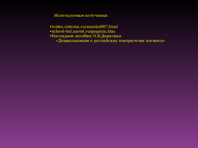 Используемые источники: ivalex.vistcom.ru/zanatia907.html school-4ul.narod.ru/gagarin.htm Наглядное пособие Л.Б.Дерягина  «Дошкольникам о российских покорителях космоса» 