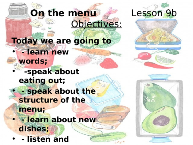  On the menu Lesson 9b  Objectives: Today we are going to  - learn new words;  -speak about eating out;  - speak about the structure of the menu;  - learn about new dishes ;  - listen and speak;  - learn how to order food/ drinks ;  - role – play dialogues 