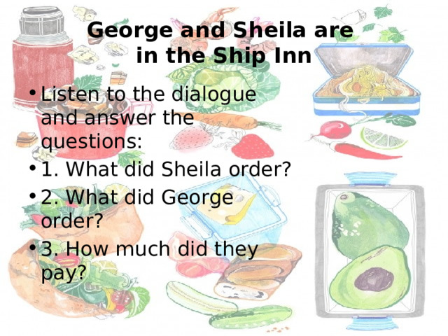 George and Sheila are  in the Ship Inn Listen to the dialogue and answer the questions: 1. What did Sheila order? 2. What did George order? 3. How much did they pay? 