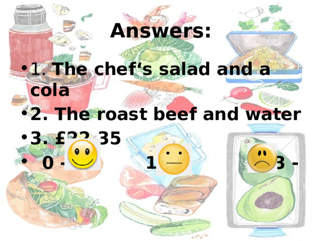 Answers: 1. The chef‘s salad and a cola 2. The roast beef and water 3. £22.35  0 - 1-2 - 3 - 