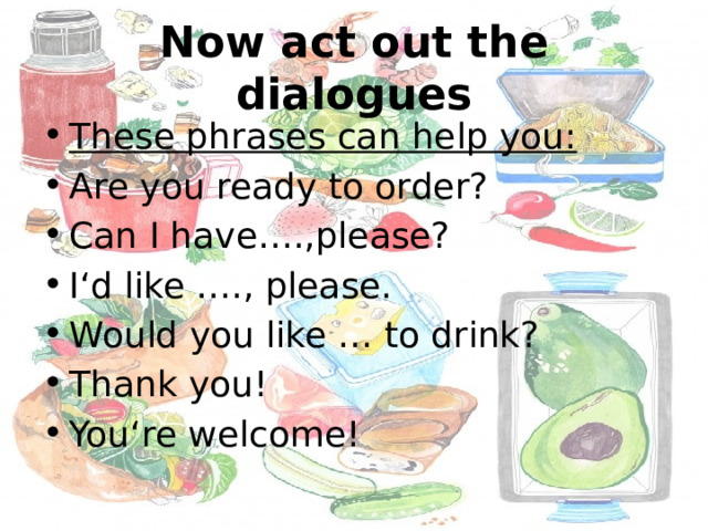 Now act out the dialogues These phrases can help you : Are you ready to order? Can I have….,please? I‘d like …., please. Would you like … to drink? Thank you! You‘re welcome! 